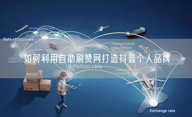 如何利用自助刷赞网打造抖音个人品牌