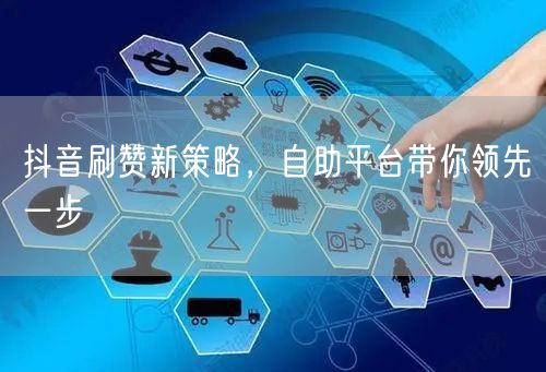 抖音刷赞新策略，自助平台带你领先一步