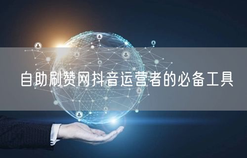自助刷赞网抖音运营者的必备工具