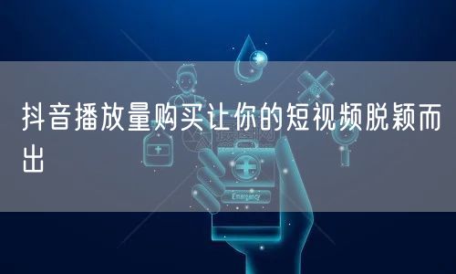抖音播放量购买让你的短视频脱颖而出