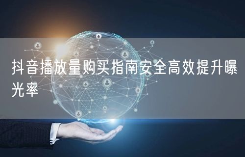 抖音播放量购买指南安全高效提升曝光率