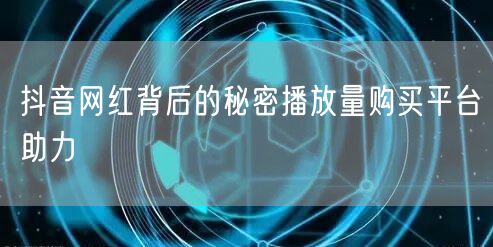 抖音网红背后的秘密播放量购买平台助力