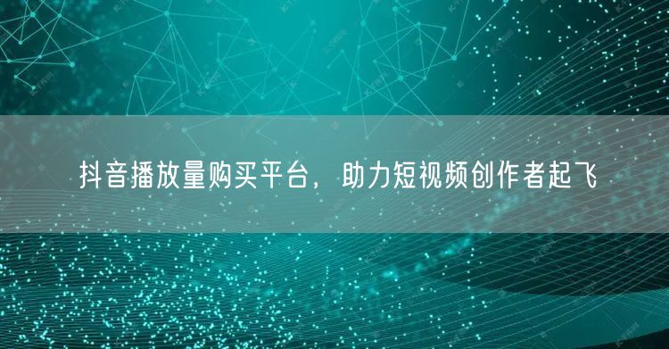抖音播放量购买平台，助力短视频创作者起飞