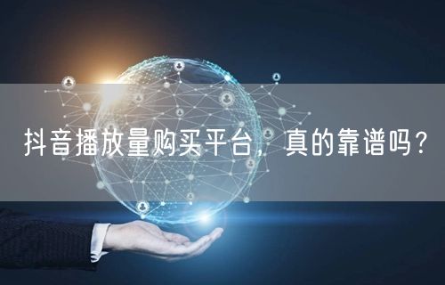 抖音播放量购买平台，真的靠谱吗？