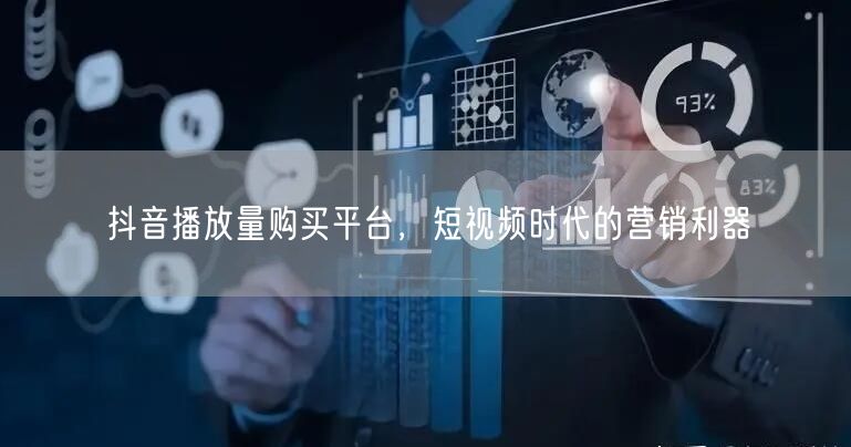 抖音播放量购买平台，短视频时代的营销利器