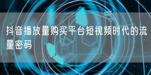 抖音播放量购买平台短视频时代的流量密码