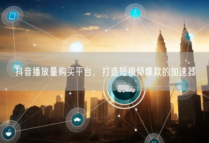 抖音播放量购买平台，打造短视频爆款的加速