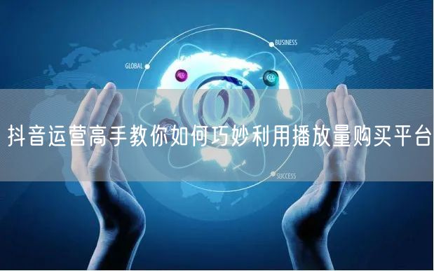 抖音运营高手教你如何巧妙利用播放量购买平