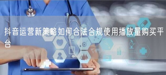 抖音运营新策略如何合法合规使用播放量购买