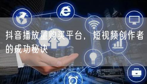 抖音播放量购买平台，短视频创作者的成功秘
