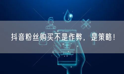 抖音粉丝购买不是作弊，是策略！