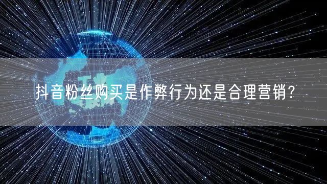 抖音粉丝购买是作弊行为还是合理营销？
