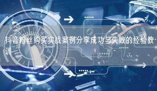 抖音粉丝购买实战案例分享成功与失败的经验