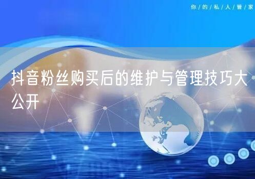 抖音粉丝购买后的维护与管理技巧大公开
