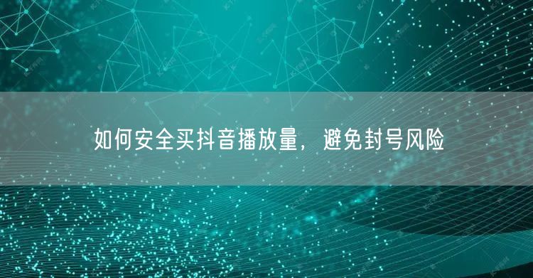 如何安全买抖音播放量，避免封号风险