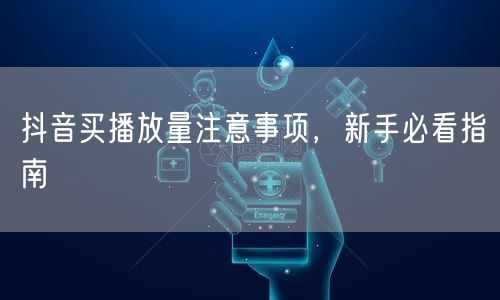 抖音买播放量注意事项，新手必看指南