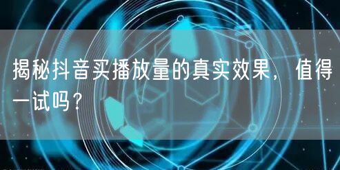 揭秘抖音买播放量的真实效果，值得一试吗？