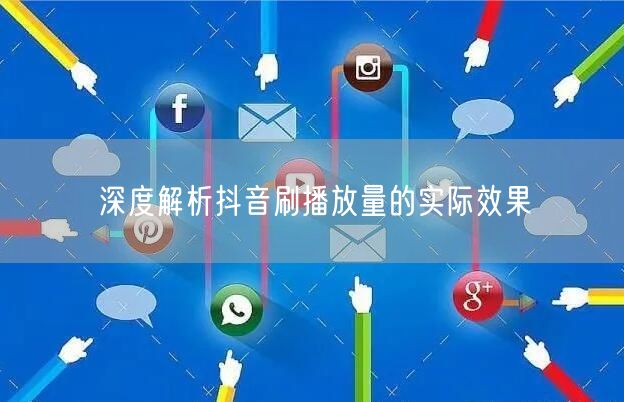 深度解析抖音刷播放量的实际效果