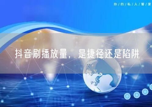 抖音刷播放量，是捷径还是陷阱
