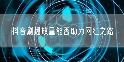 抖音刷播放量能否助力网红之路