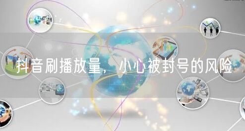 抖音刷播放量，小心被封号的风险