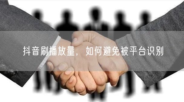 抖音刷播放量，如何避免被平台识别
