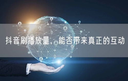 抖音刷播放量，能否带来真正的互动