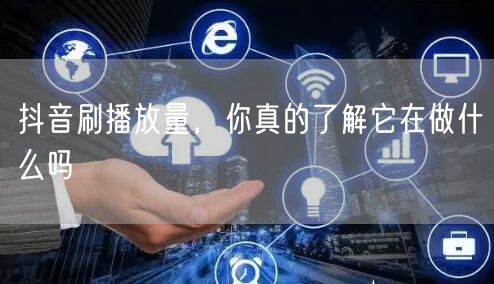 抖音刷播放量，你真的了解它在做什么吗