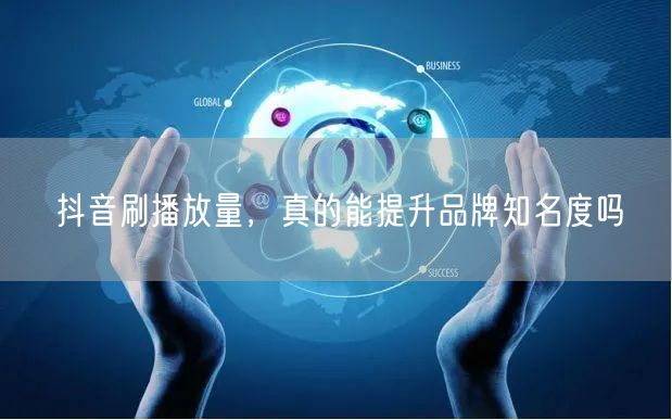 抖音刷播放量，真的能提升品牌知名度吗
