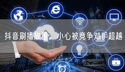 抖音刷播放量，小心被竞争对手超越