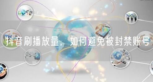 抖音刷播放量，如何避免被封禁账号