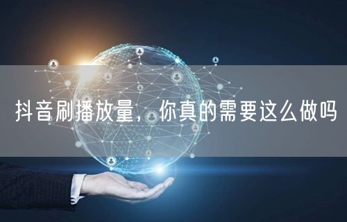 抖音刷播放量，你真的需要这么做吗