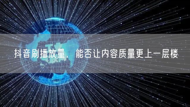 抖音刷播放量，能否让内容质量更上一层楼