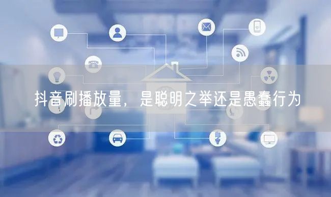 抖音刷播放量，是聪明之举还是愚蠢行为