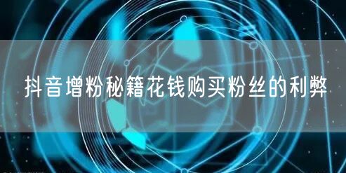 抖音增粉秘籍花钱购买粉丝的利弊