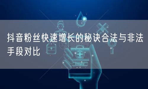 抖音粉丝快速增长的秘诀合法与非法手段对比