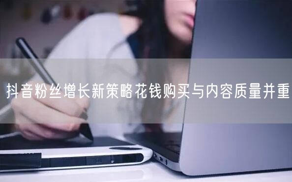 抖音粉丝增长新策略花钱购买与内容质量并重