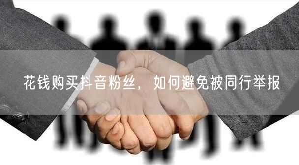 花钱购买抖音粉丝，如何避免被同行举报