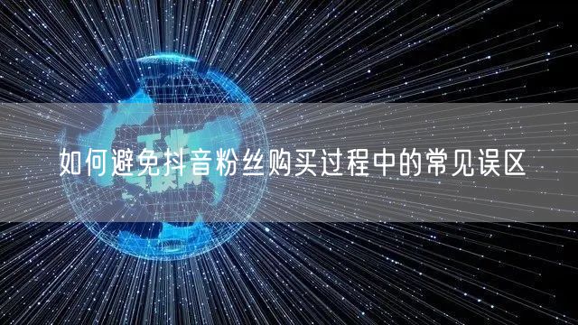 如何避免抖音粉丝购买过程中的常见误区