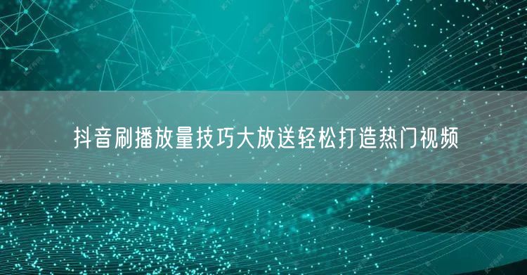抖音刷播放量技巧大放送轻松打造热门视频