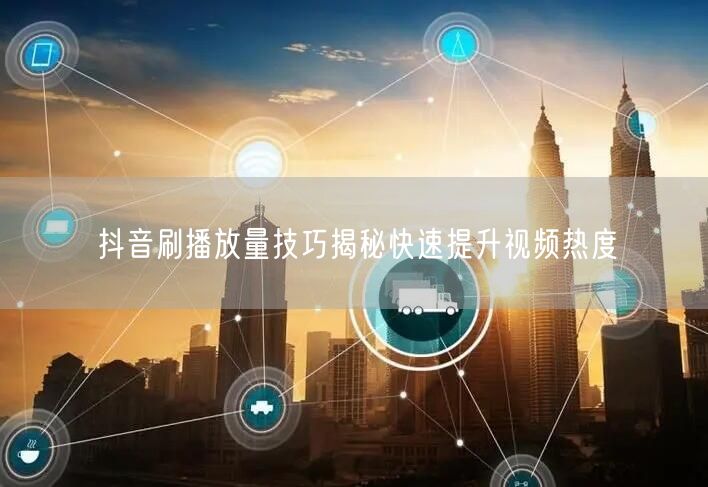 抖音刷播放量技巧揭秘快速提升视频热度