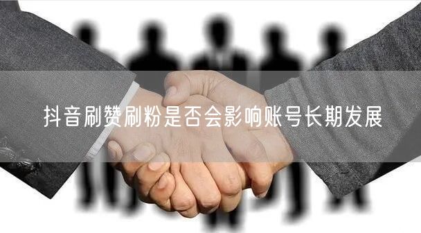 抖音刷赞刷粉是否会影响账号长期发展