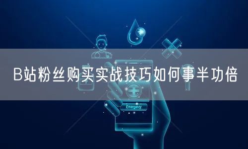 B站粉丝购买实战技巧如何事半功倍