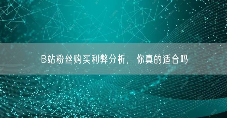 B站粉丝购买利弊分析，你真的适合吗