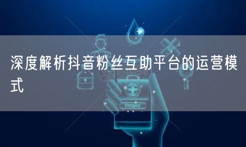深度解析抖音粉丝互助平台的运营模式