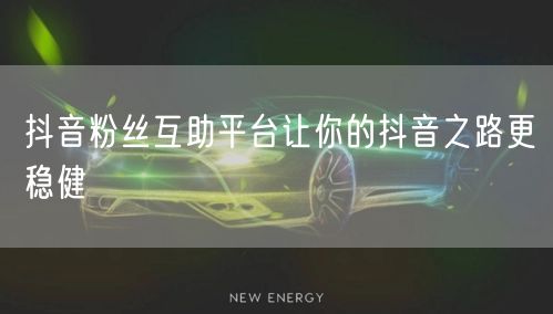 抖音粉丝互助平台让你的抖音之路更稳健