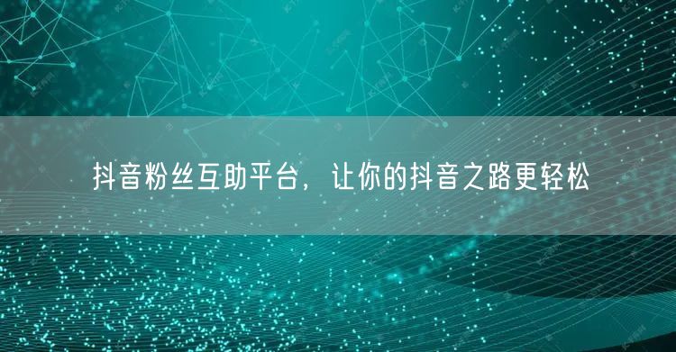 抖音粉丝互助平台，让你的抖音之路更轻松