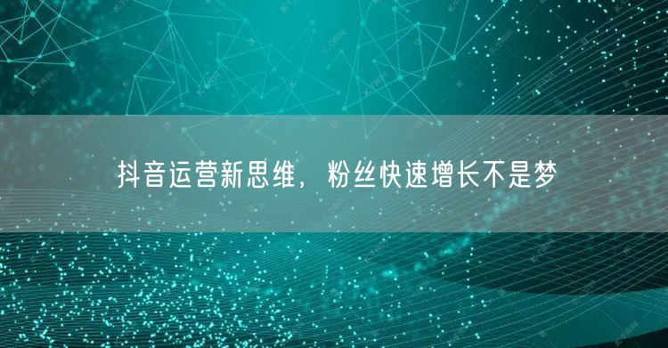 抖音运营新思维，粉丝快速增长不是梦