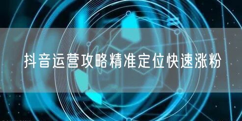 抖音运营攻略精准定位快速涨粉