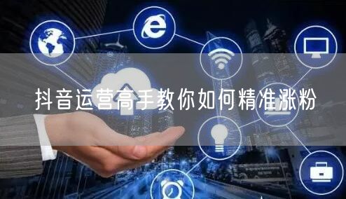 抖音运营高手教你如何精准涨粉